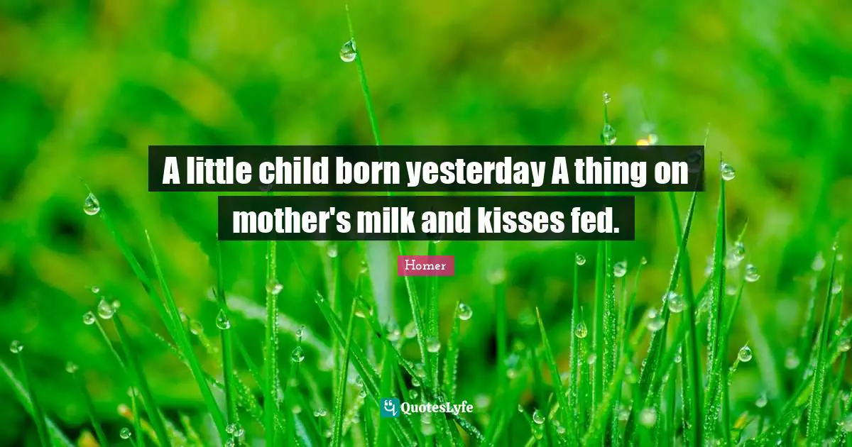 A little child born yesterday A thing on mother's milk and kisses fed.