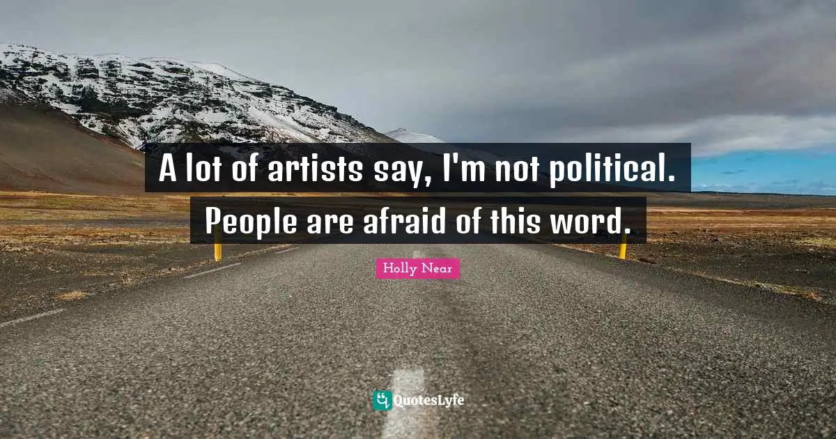 A lot of artists say, I'm not political. People are afraid of this word.