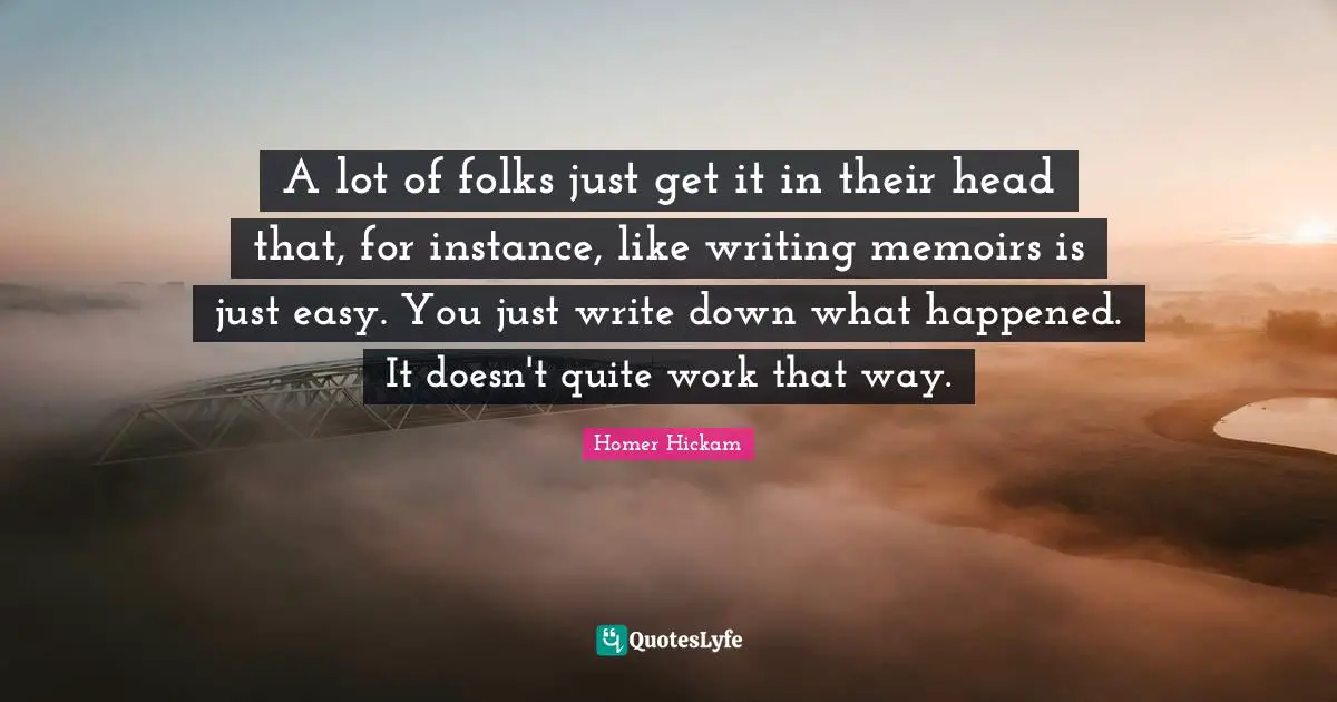 A lot of folks just get it in their head that, for instance, like writing memoirs is just easy. You just write down what happened. It doesn't quite work that way.