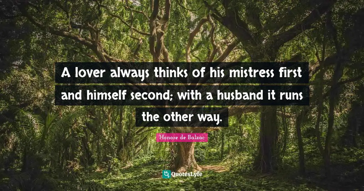A lover always thinks of his mistress first and himself second; with a husband it runs the other way.