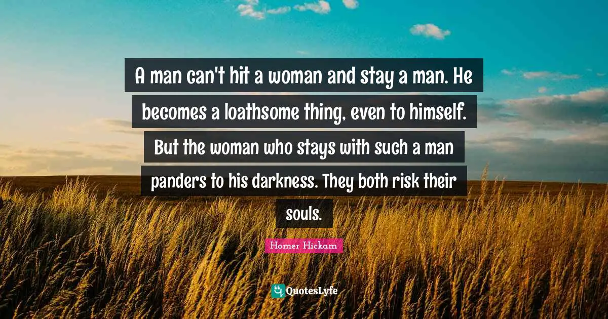 A man can't hit a woman and stay a man. He becomes a loathsome thing, even to himself. But the woman who stays with such a man panders to his darkness. They both risk their souls.