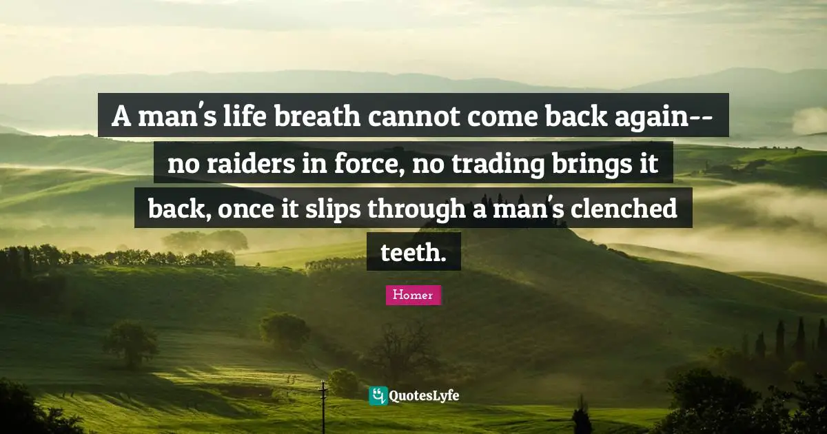 A man's life breath cannot come back again-- no raiders in force, no trading brings it back, once it slips through a man's clenched teeth.