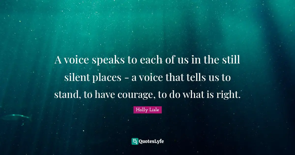 A voice speaks to each of us in the still silent places - a voice that tells us to stand, to have courage, to do what is right.