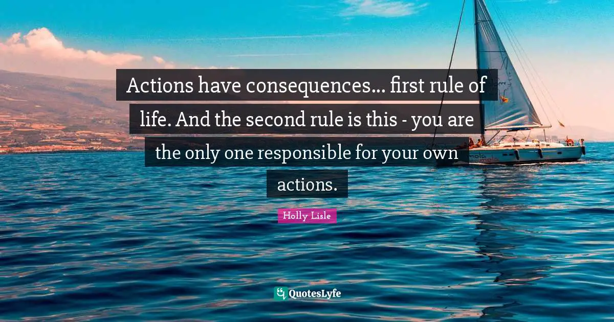 Actions Quotes: "Actions have consequences... first rule of life. And the second rule is this - you are the only one responsible for your own actions."