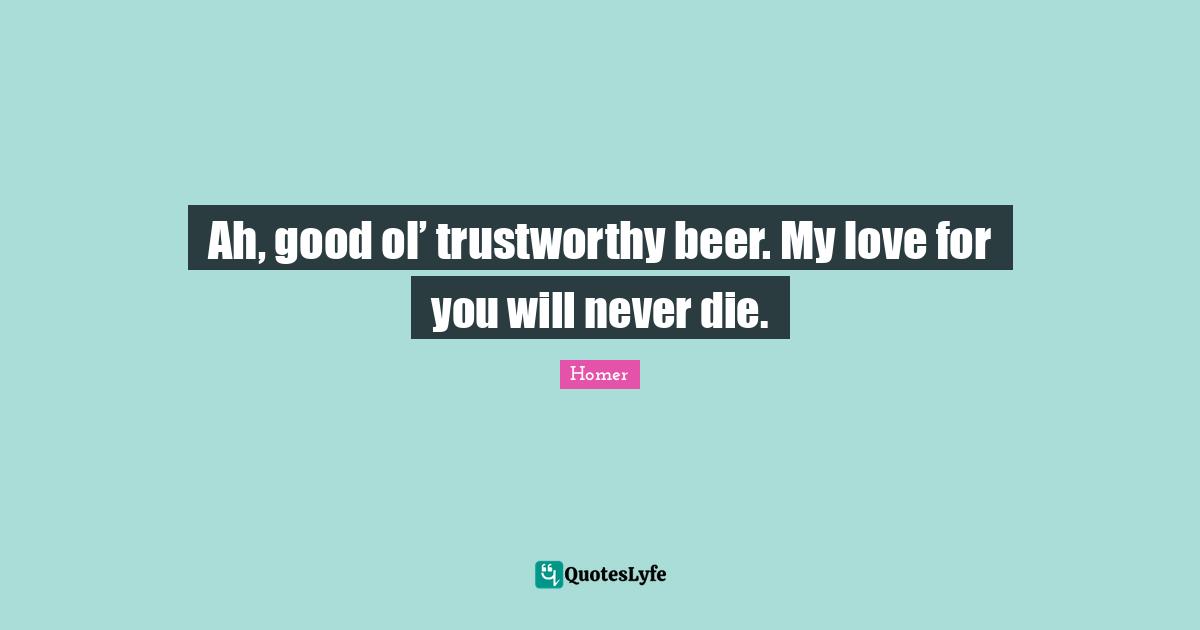 Ah, good ol’ trustworthy beer. My love for you will never die.