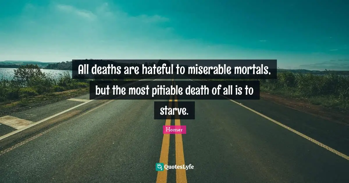 All deaths are hateful to miserable mortals, but the most pitiable death of all is to starve.