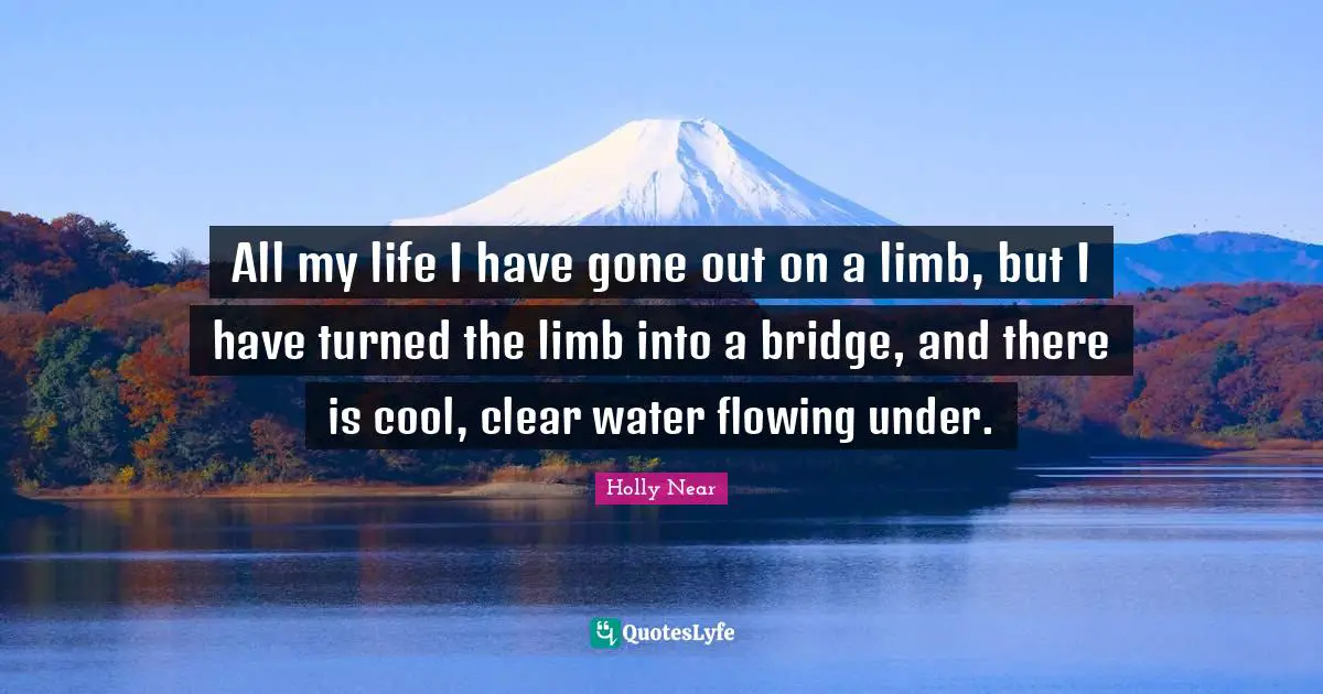 All my life I have gone out on a limb, but I have turned the limb into a bridge, and there is cool, clear water flowing under.