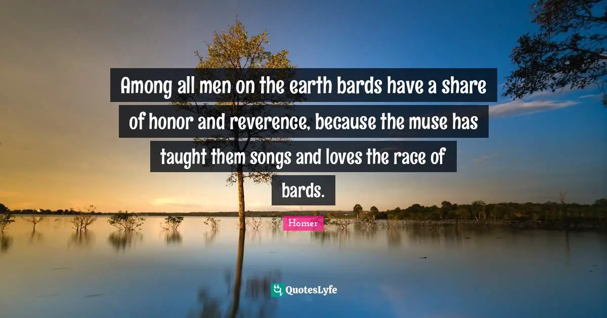 Among all men on the earth bards have a share of honor and reverence, because the muse has taught them songs and loves the race of bards.