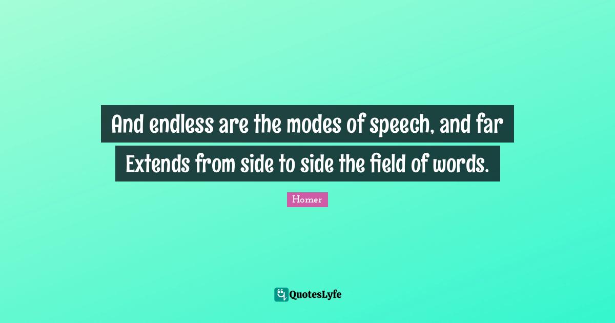 And endless are the modes of speech, and far Extends from side to side the field of words.