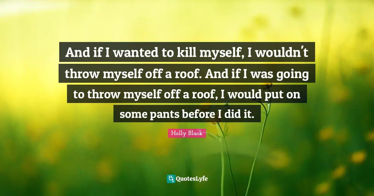 And if I wanted to kill myself, I wouldn't throw myself off a roof. And if I was going to throw myself off a roof, I would put on some pants before I did it.