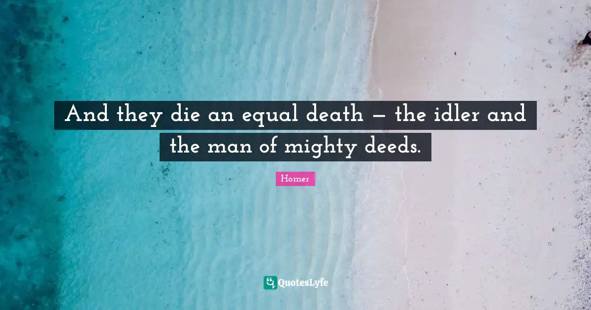 Homer Quotes: "And they die an equal death — the idler and the man of mighty deeds."