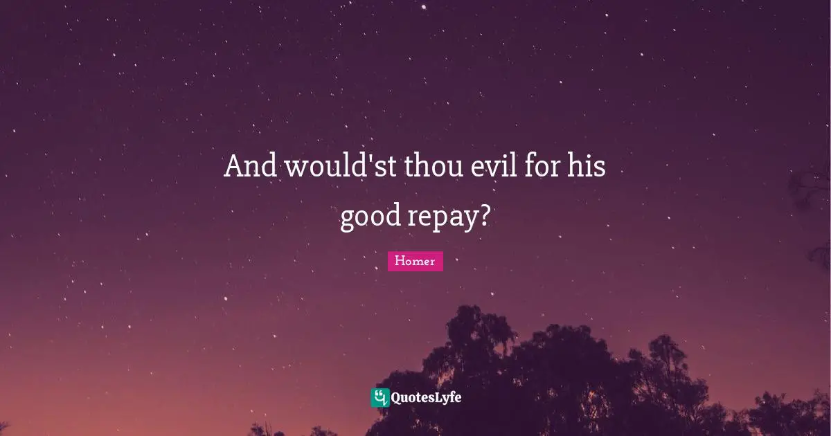 And would'st thou evil for his good repay?