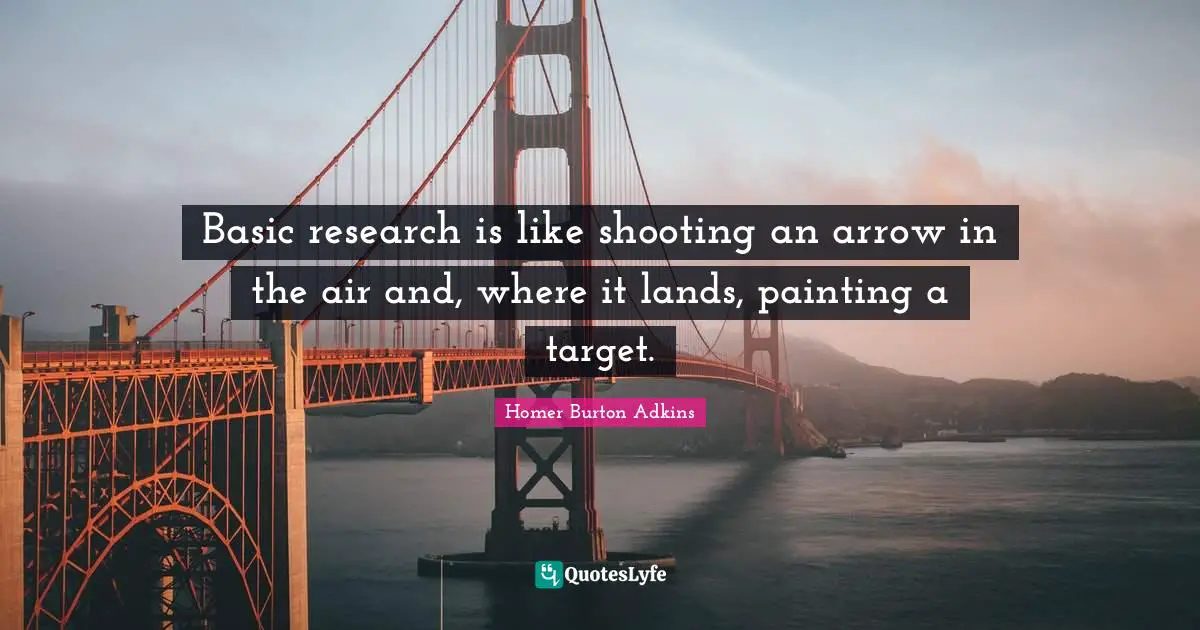 Basic research is like shooting an arrow in the air and, where it lands, painting a target.