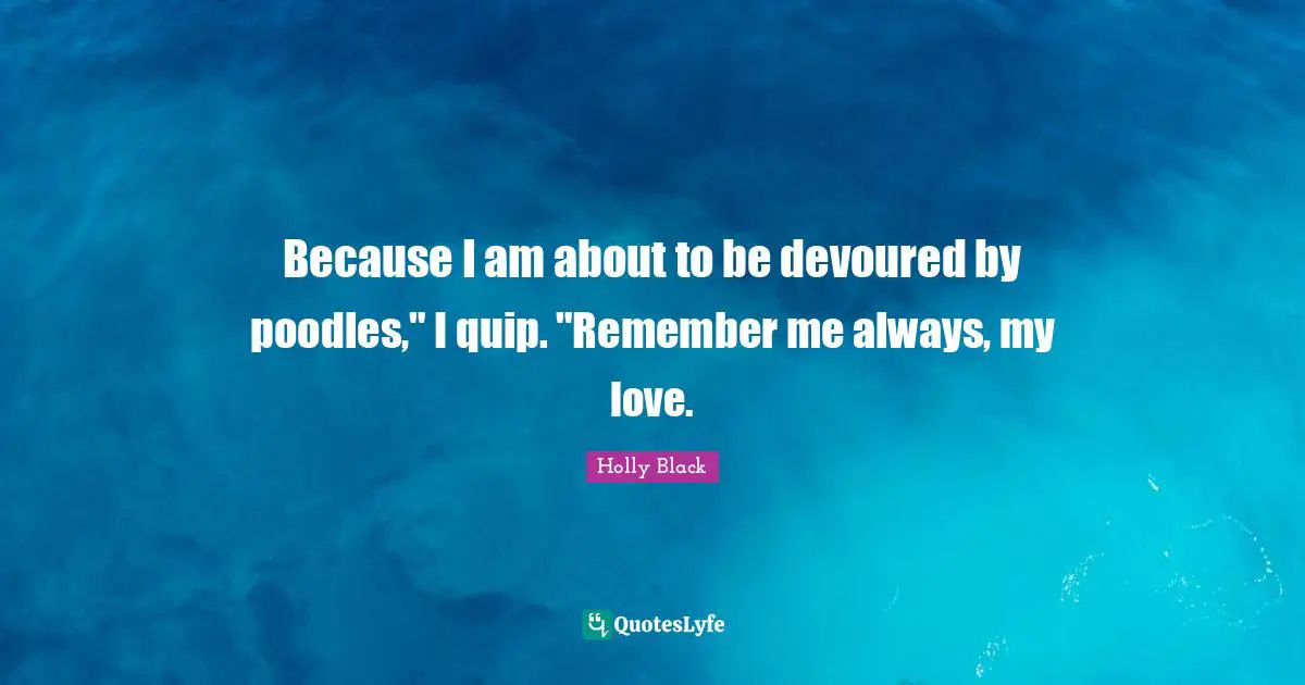Quip Quotes: "Because I am about to be devoured by poodles," I quip. "Remember me always, my love."