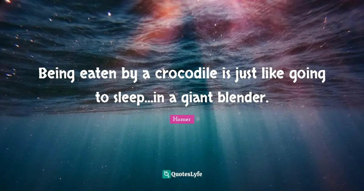 Homer Quotes: "Being eaten by a crocodile is just like going to sleep...in a giant blender."