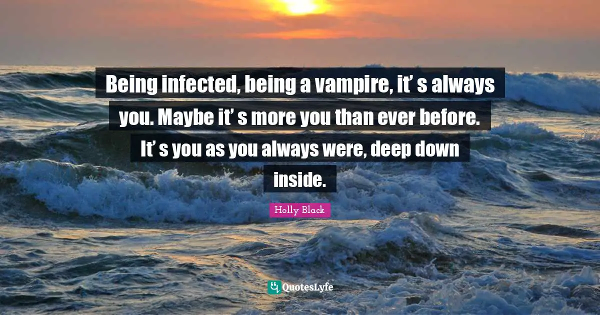 Being infected, being a vampire, it’ s always you. Maybe it’ s more you than ever before. It’ s you as you always were, deep down inside.