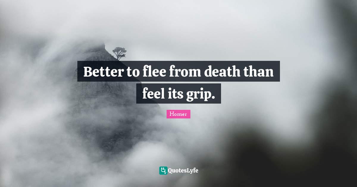 Better to flee from death than feel its grip.