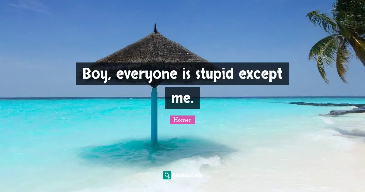 Boy, everyone is stupid except me.