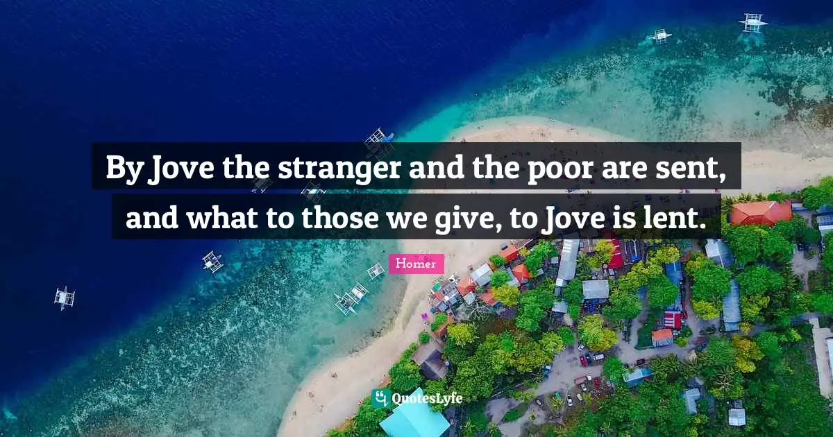 By Jove the stranger and the poor are sent, and what to those we give, to Jove is lent.