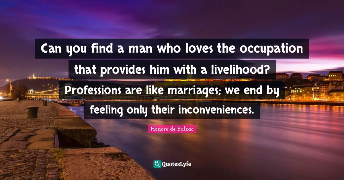 Can you find a man who loves the occupation that provides him with a livelihood? Professions are like marriages; we end by feeling only their inconveniences.