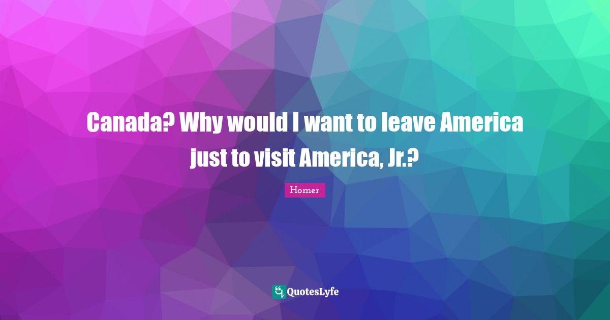 Canada? Why would I want to leave America just to visit America, Jr.?