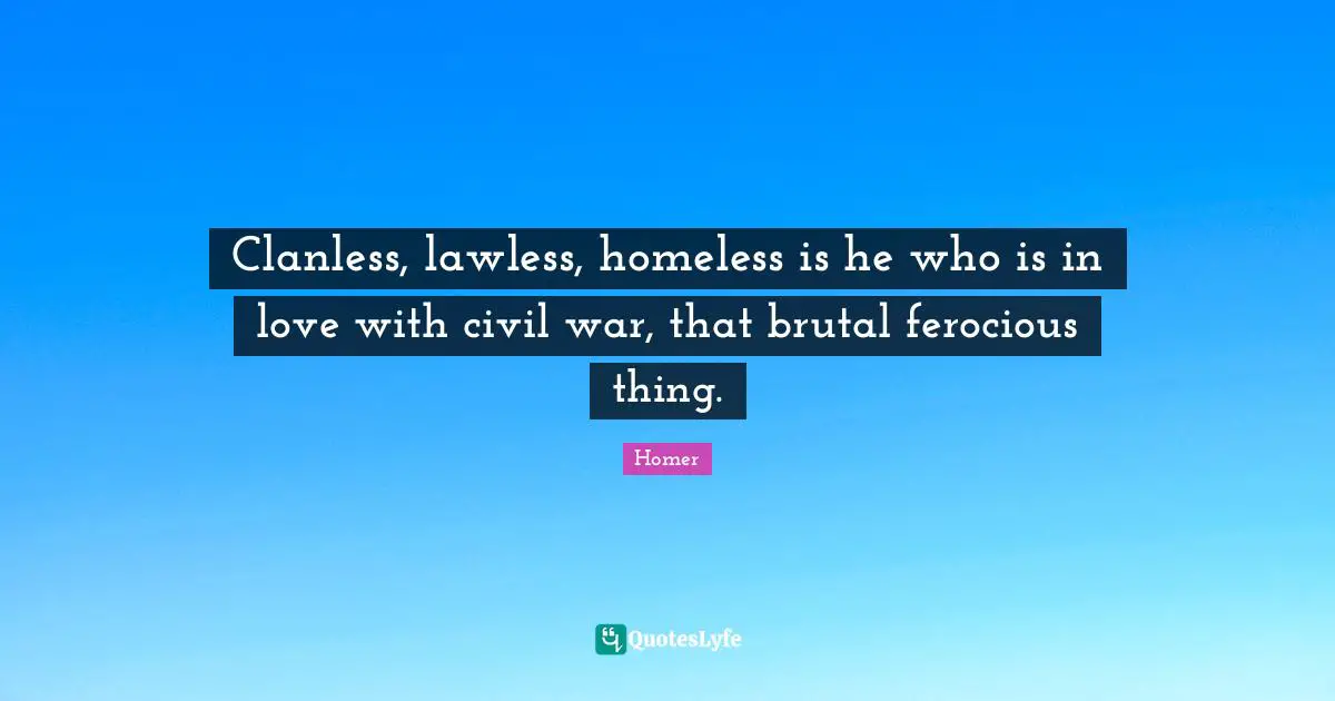 Clanless, lawless, homeless is he who is in love with civil war, that brutal ferocious thing.