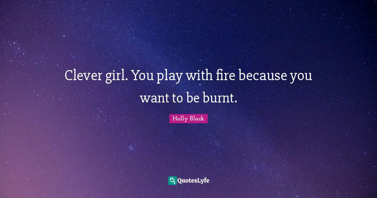Clever girl. You play with fire because you want to be burnt.