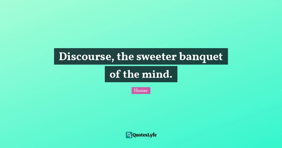 Discourse, the sweeter banquet of the mind.