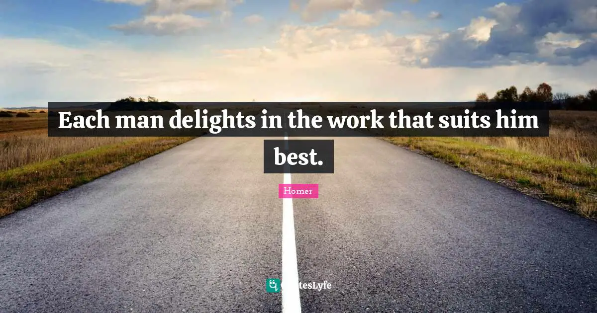 Each man delights in the work that suits him best.