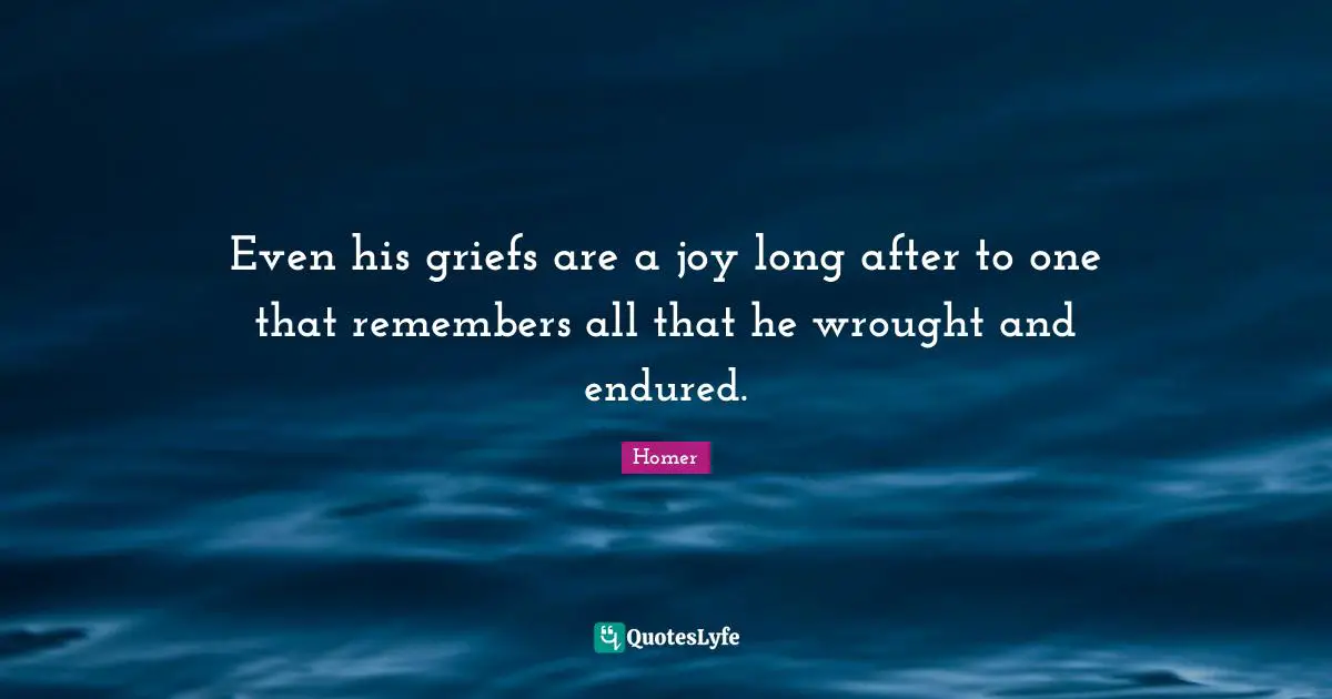 Even his griefs are a joy long after to one that remembers all that he wrought and endured.