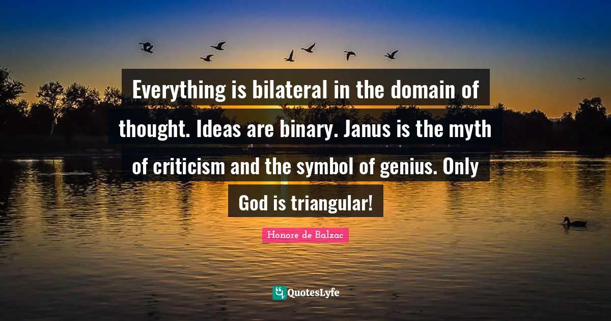 Binary Quotes: "Everything is bilateral in the domain of thought. Ideas are binary. Janus is the myth of criticism and the symbol of genius. Only God is triangular!"