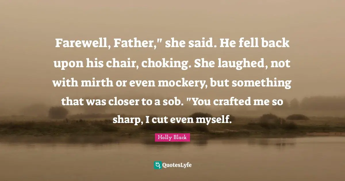 Farewell, Father," she said. He fell back upon his chair, choking. She laughed, not with mirth or even mockery, but something that was closer to a sob. "You crafted me so sharp, I cut even myself.