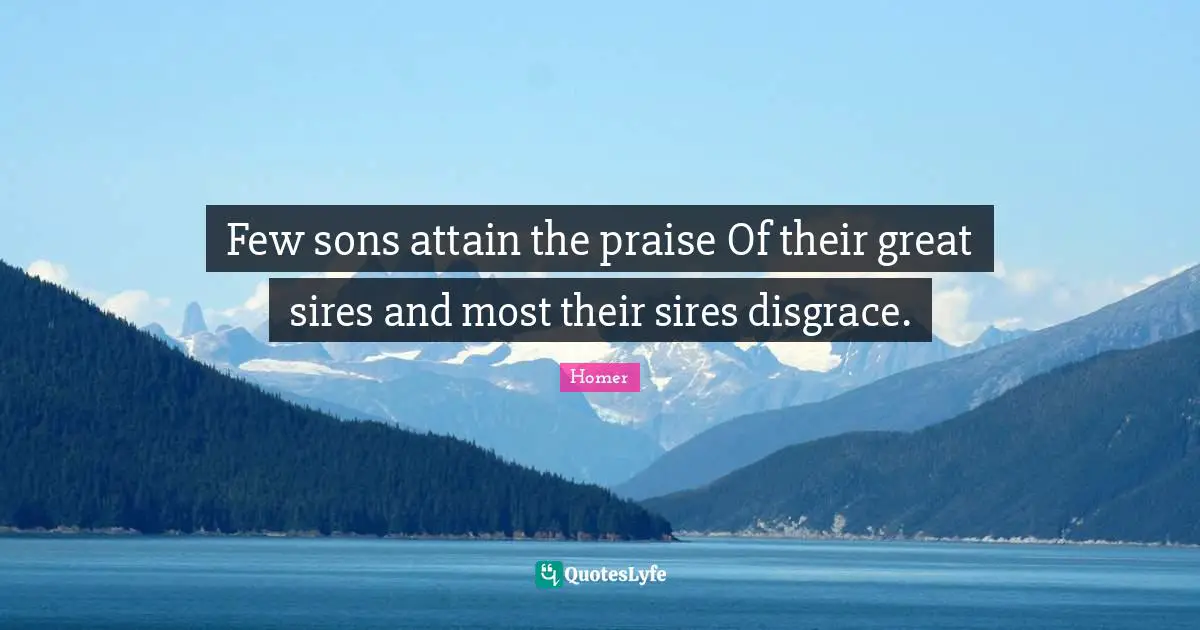 Few sons attain the praise Of their great sires and most their sires disgrace.