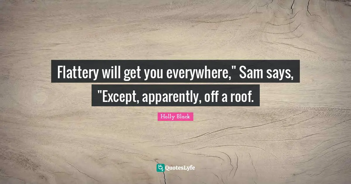 Flattery will get you everywhere," Sam says, "Except, apparently, off a roof.