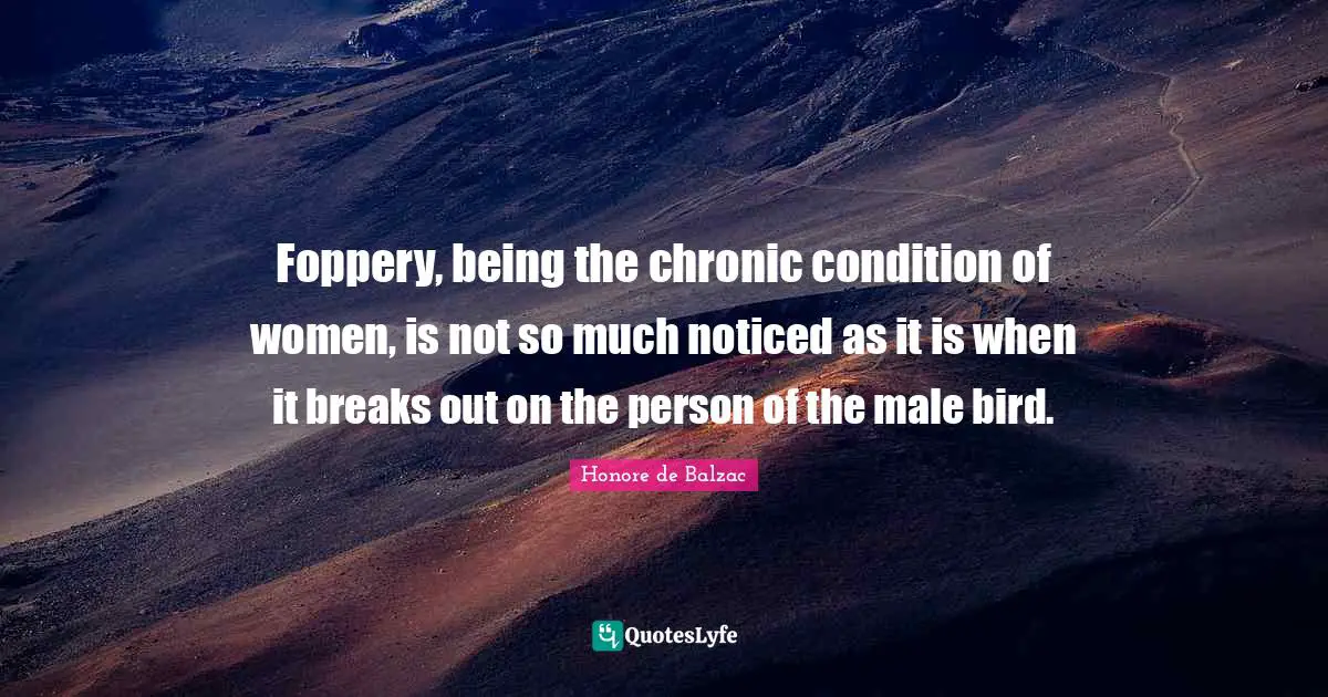Foppery, being the chronic condition of women, is not so much noticed as it is when it breaks out on the person of the male bird.