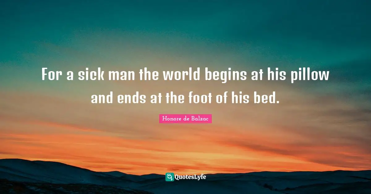For a sick man the world begins at his pillow and ends at the foot of his bed.