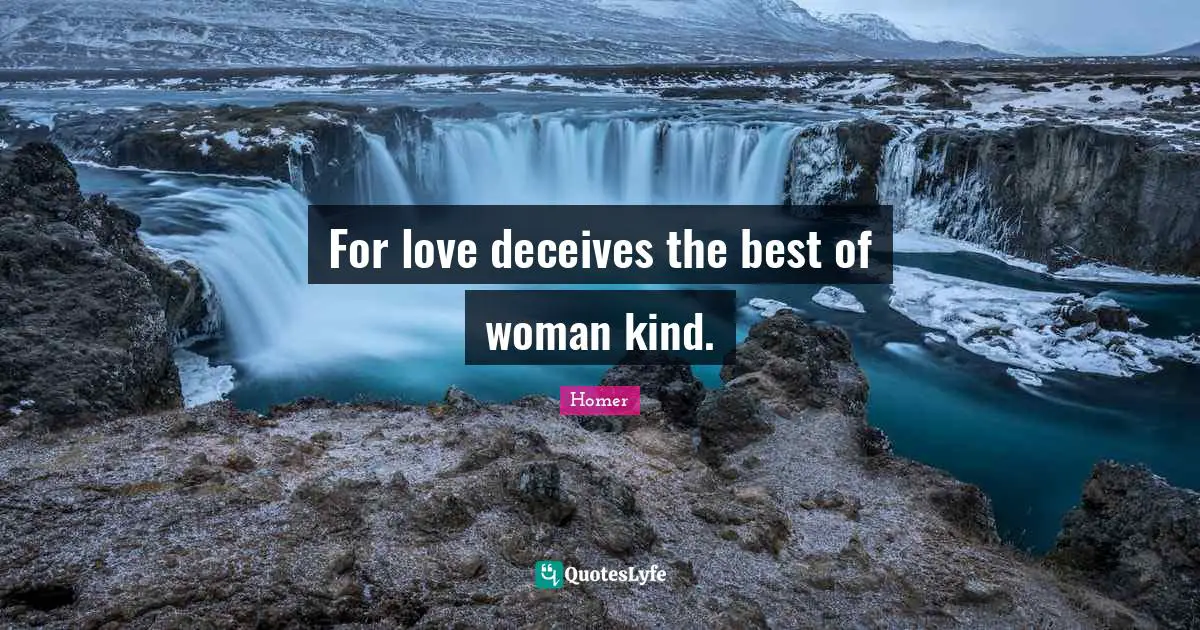 For love deceives the best of woman kind.