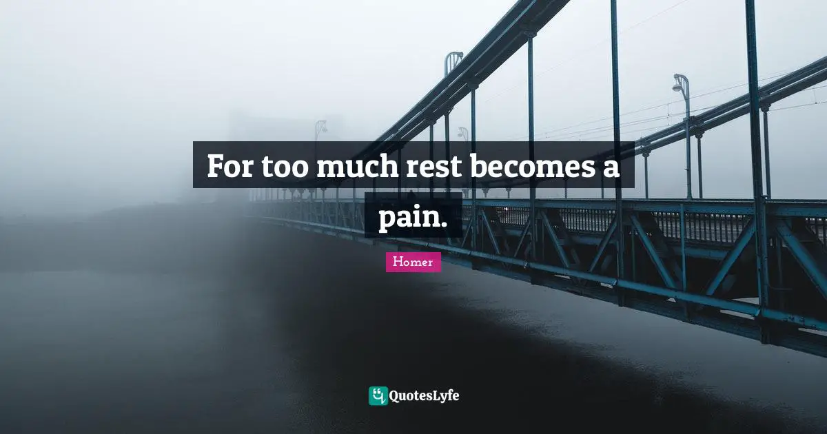For too much rest becomes a pain.