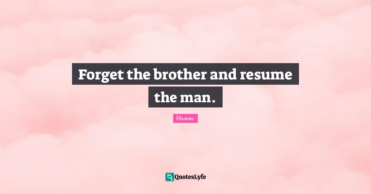 Forget the brother and resume the man.