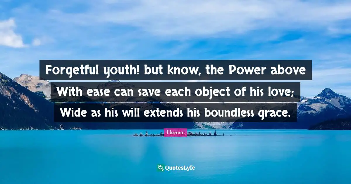Forgetful youth! but know, the Power above With ease can save each object of his love; Wide as his will extends his boundless grace.