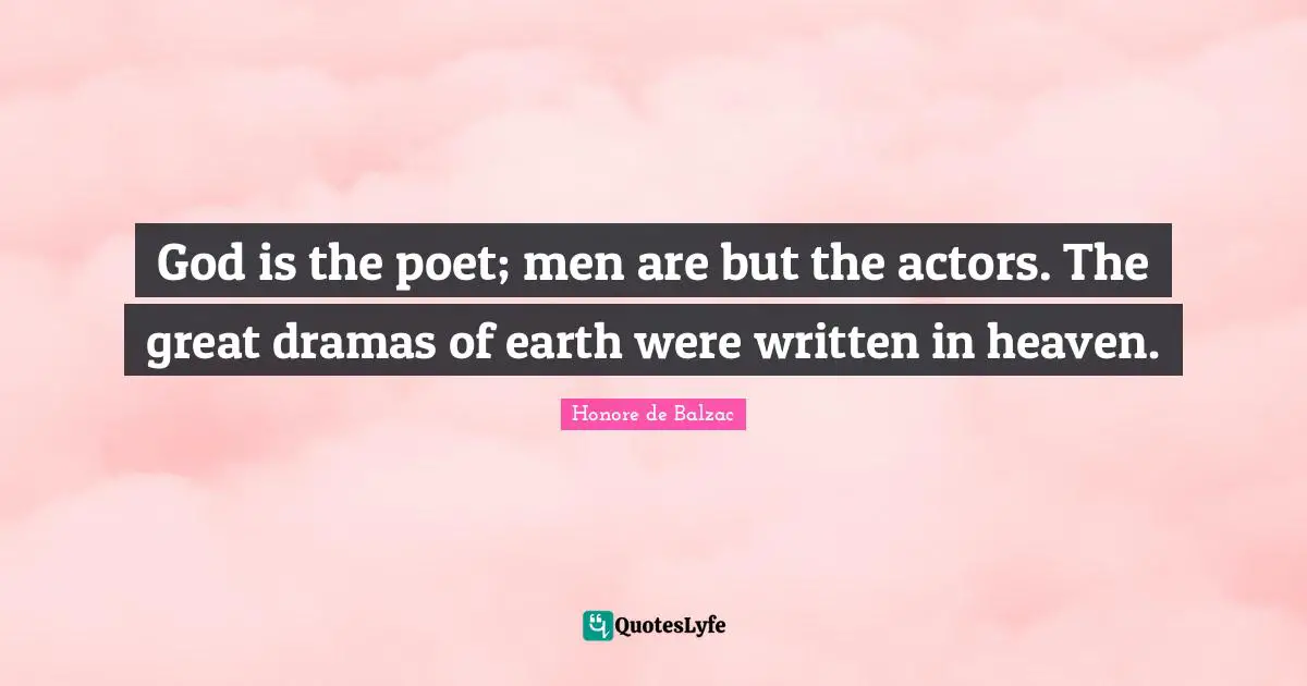 God is the poet; men are but the actors. The great dramas of earth were written in heaven.