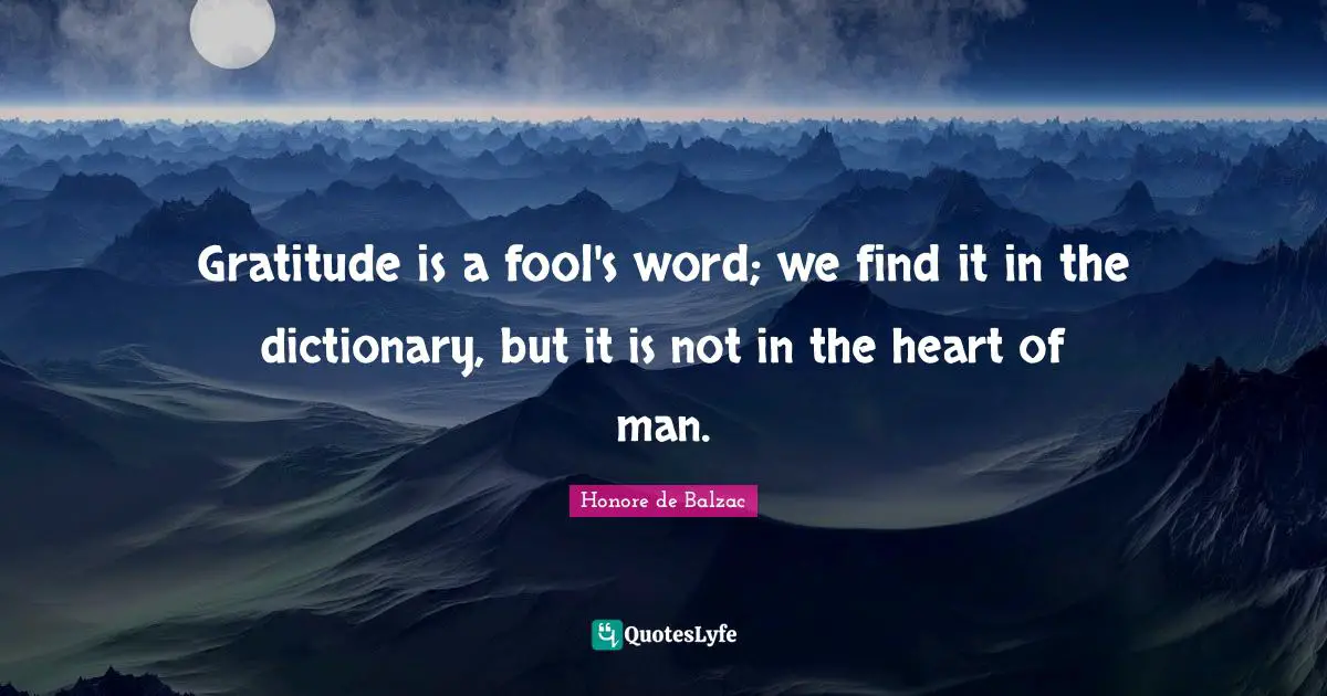 Gratitude is a fool's word; we find it in the dictionary, but it is not in the heart of man.