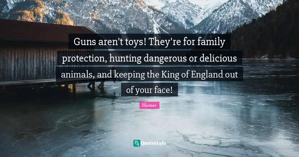 Guns aren't toys! They're for family protection, hunting dangerous or delicious animals, and keeping the King of England out of your face!