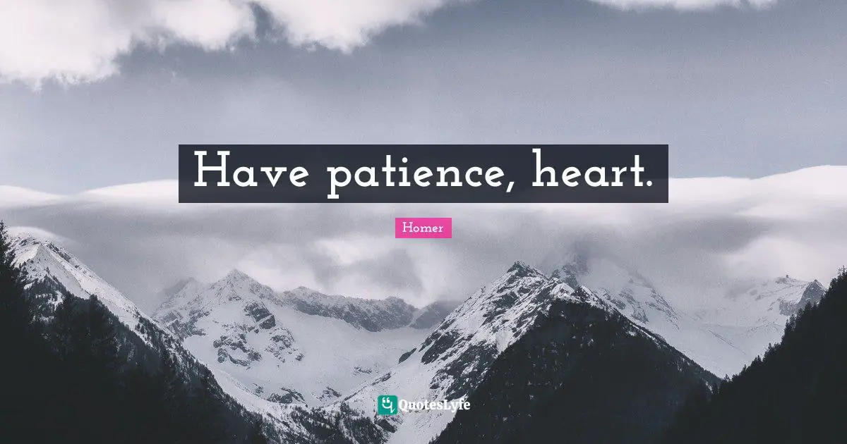Have patience, heart.