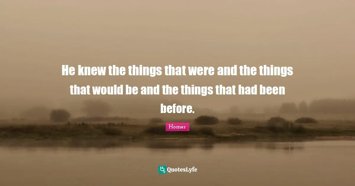He knew the things that were and the things that would be and the things that had been before.