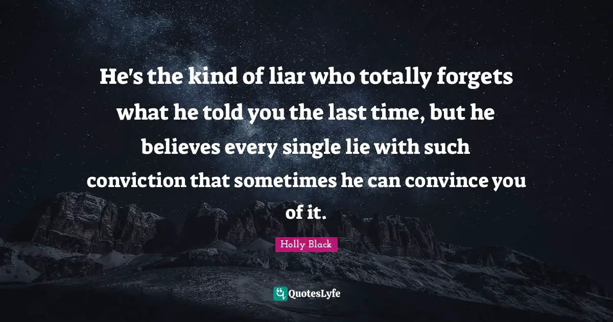 He's the kind of liar who totally forgets what he told you the last time, but he believes every single lie with such conviction that sometimes he can convince you of it.