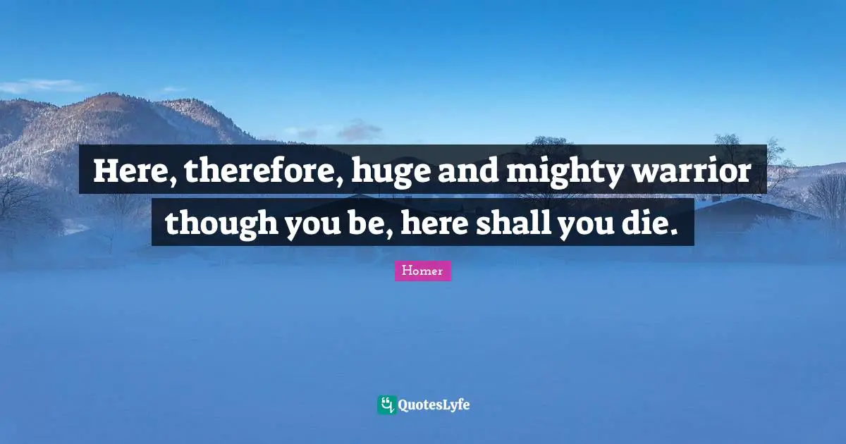 Here, therefore, huge and mighty warrior though you be, here shall you die.