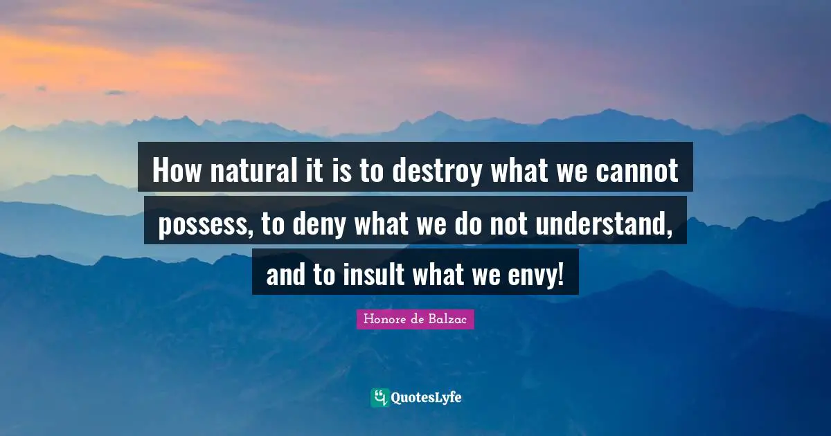 Envy Quotes: "How natural it is to destroy what we cannot possess, to deny what we do not understand, and to insult what we envy!"