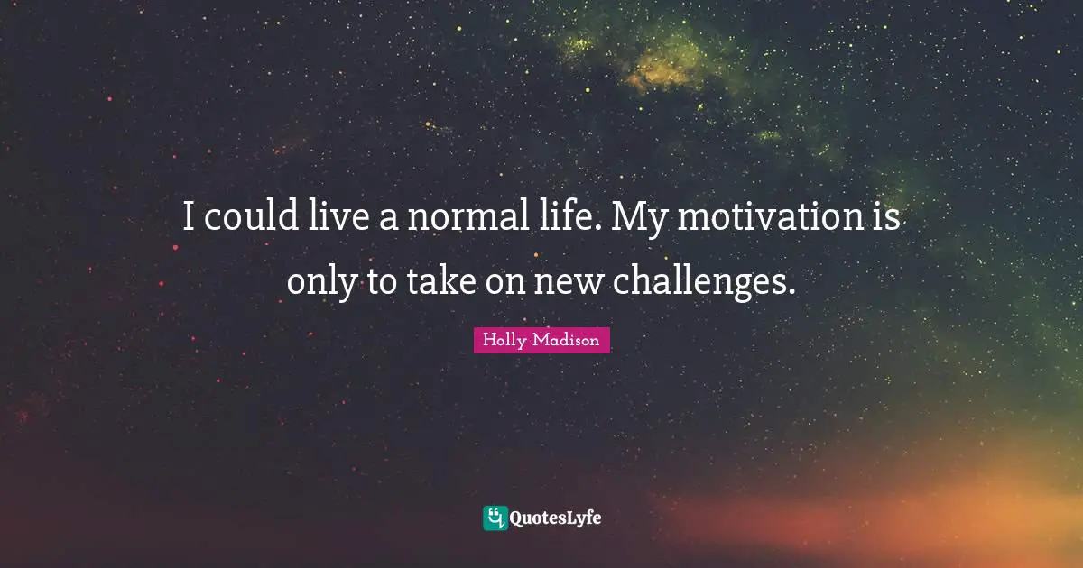 I could live a normal life. My motivation is only to take on new challenges.