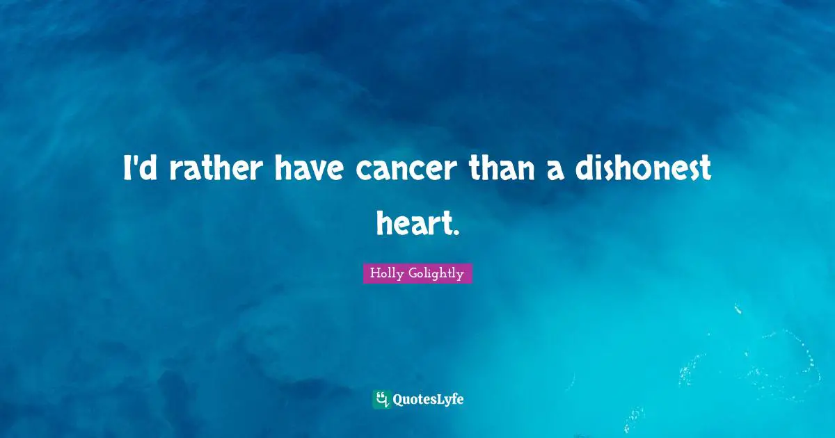I'd rather have cancer than a dishonest heart.